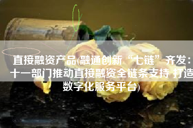 直接融资产品(融通创新“七链”齐发：十一部门推动直接融资全链条支持 打造数字化服务平台)