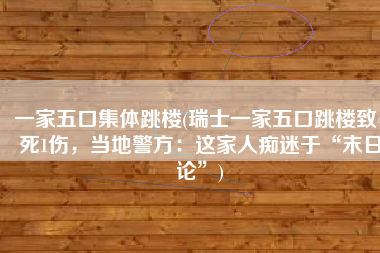 一家五口集体跳楼(瑞士一家五口跳楼致4死1伤，当地警方：这家人痴迷于“末日论”)