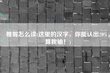 帷幄怎么读(这里的汉字，你能认出20%，算我输！)