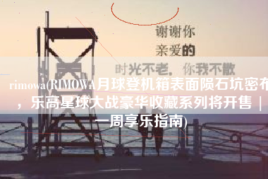 rimowa(RIMOWA月球登机箱表面陨石坑密布，乐高星球大战豪华收藏系列将开售 | 一周享乐指南)