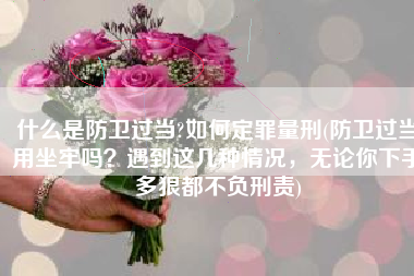 什么是防卫过当?如何定罪量刑(防卫过当用坐牢吗？遇到这几种情况，无论你下手多狠都不负刑责)