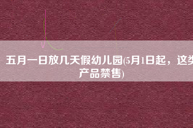 五月一日放几天假幼儿园(5月1日起，这类产品禁售)