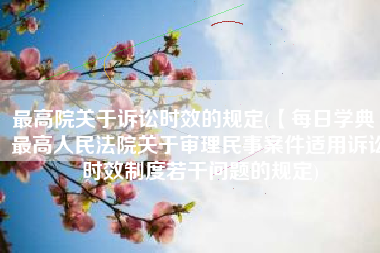 最高院关于诉讼时效的规定(【每日学典】最高人民法院关于审理民事案件适用诉讼时效制度若干问题的规定)