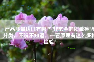 产品质量认证有哪些(非常全的质量检验分类，不说不知道，一看原理有这么多种检验)