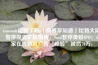 timcook结婚了吗(「商界早知道」比特大陆暂停现货矿机销售；Soul暂停美股IPO；4家在线教育广告“撞脸”被罚70万)