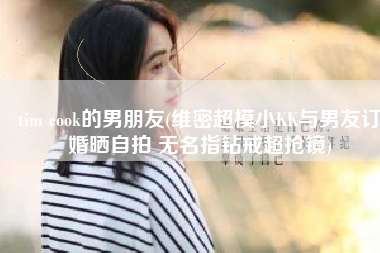 tim cook的男朋友(维密超模小KK与男友订婚晒自拍 无名指钻戒超抢镜)