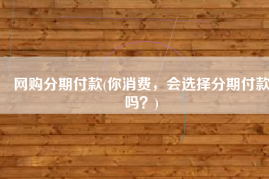 网购分期付款(你消费，会选择分期付款吗？)