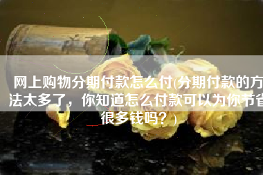 网上购物分期付款怎么付(分期付款的方法太多了，你知道怎么付款可以为你节省很多钱吗？)