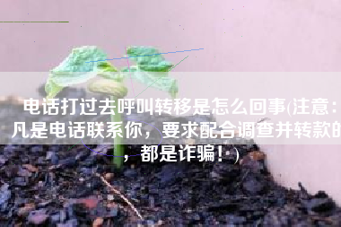 电话打过去呼叫转移是怎么回事(注意：凡是电话联系你，要求配合调查并转款的，都是诈骗！)