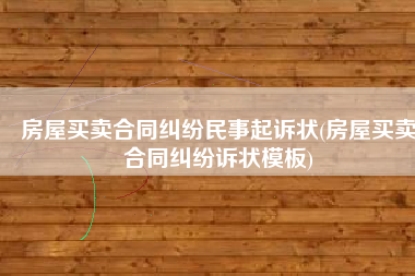 房屋买卖合同纠纷民事起诉状(房屋买卖合同纠纷诉状模板)
