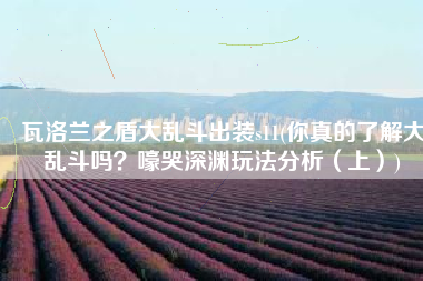 瓦洛兰之盾大乱斗出装s11(你真的了解大乱斗吗？嚎哭深渊玩法分析（上）)