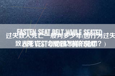 过失致人死亡一般判多少年(因行为过失致人死亡，会受到怎样的处罚？)