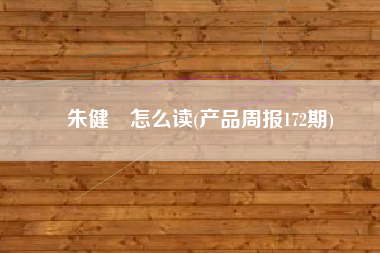 朱健翀怎么读(产品周报172期)