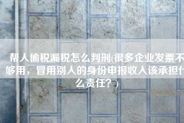 帮人偷税漏税怎么判刑(很多企业发票不够用，冒用别人的身份申报收入该承担什么责任？)