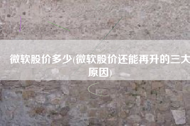 微软股价多少(微软股价还能再升的三大原因)