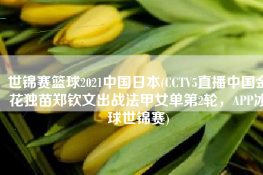 世锦赛篮球2021中国日本(CCTV5直播中国金花独苗郑钦文出战法甲女单第2轮，APP冰球世锦赛)