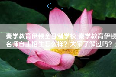 秦学教育伊顿全日制学校(秦学教育伊顿名师自主招生怎么样？大家了解过吗？)