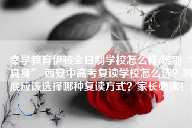 秦学教育伊顿全日制学校怎么样(辨别“真身” 西安中高考复读学校怎么选？到底应该选择哪种复读方式？家长必读！)