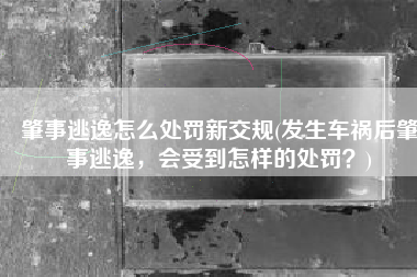 肇事逃逸怎么处罚新交规(发生车祸后肇事逃逸，会受到怎样的处罚？)