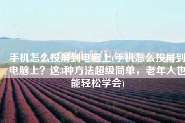 手机怎么投屏到电脑上(手机怎么投屏到电脑上？这3种方法超级简单，老年人也能轻松学会)