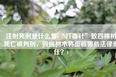 注射死刑是什么罪(“打毒针”致四棵树死亡被判刑，毁损树木将面临哪些法律责任？)