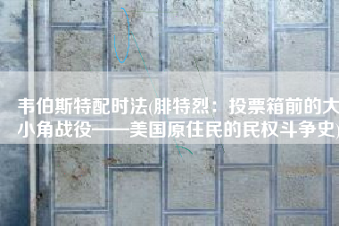 韦伯斯特配时法(腓特烈：投票箱前的大小角战役——美国原住民的民权斗争史)