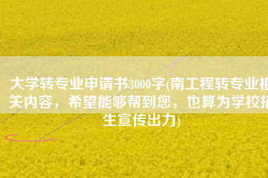 大学转专业申请书3000字(南工程转专业相关内容，希望能够帮到您，也算为学校招生宣传出力)