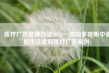 医疗广告管理办法2021(一周内多地集中通报违法虚假医疗广告案例)