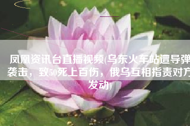 凤凰资讯台直播视频(乌东火车站遭导弹袭击，致50死上百伤，俄乌互相指责对方发动)