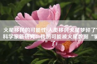 火星移民的可能性(人类移民火星梦碎了？科学家新研究：我们可能被火星数据“骗”了)