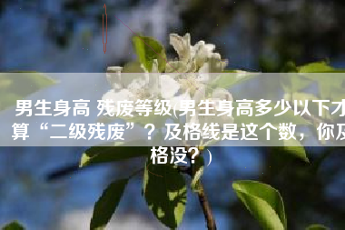 男生身高 残废等级(男生身高多少以下才算“二级残废”？及格线是这个数，你及格没？)