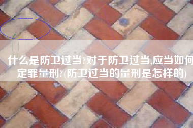 什么是防卫过当?对于防卫过当,应当如何定罪量刑?(防卫过当的量刑是怎样的)