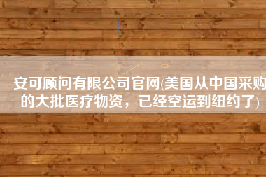 安可顾问有限公司官网(美国从中国采购的大批医疗物资，已经空运到纽约了)