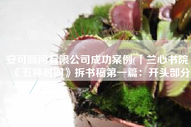 安可顾问有限公司成功案例(「兰心书院」《五种时间》拆书稿第一篇：开头部分)