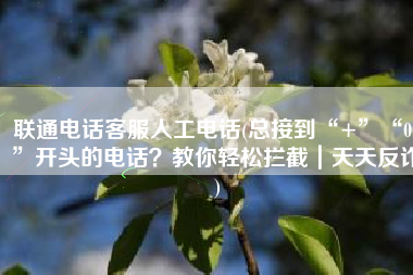 联通电话客服人工电话(总接到“+”“00”开头的电话？教你轻松拦截｜天天反诈)