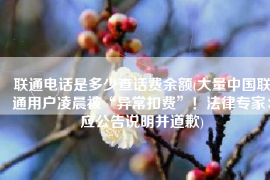 联通电话是多少查话费余额(大量中国联通用户凌晨被“异常扣费”！法律专家：应公告说明并道歉)