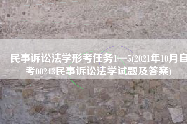 民事诉讼法学形考任务1—5(2021年10月自考00243民事诉讼法学试题及答案)