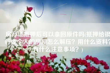 房产证抵押后可以拿回原件吗(抵押给银行或个人的房屋怎么解压？用什么资料？有什么注意事项？)