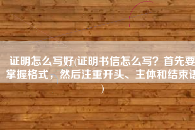 证明怎么写好(证明书信怎么写？首先要掌握格式，然后注重开头、主体和结束语)