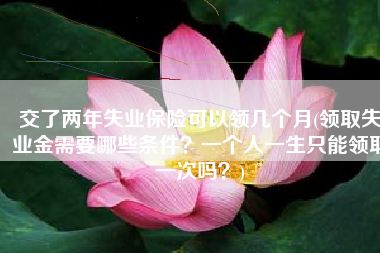 交了两年失业保险可以领几个月(领取失业金需要哪些条件？一个人一生只能领取一次吗？)