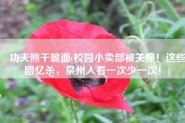 功夫熊干脆面(校园小卖部被关停！这些回忆杀，泉州人看一次少一次！)