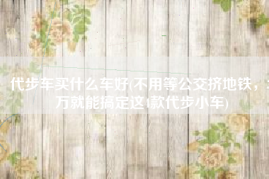 代步车买什么车好(不用等公交挤地铁，3万就能搞定这4款代步小车)