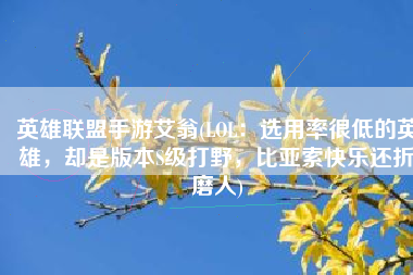 英雄联盟手游艾翁(LOL：选用率很低的英雄，却是版本S级打野，比亚索快乐还折磨人)