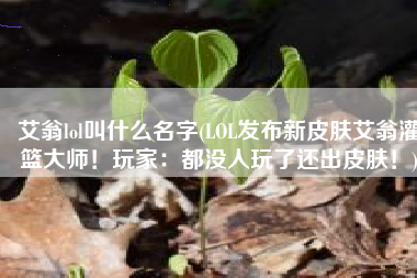 艾翁lol叫什么名字(LOL发布新皮肤艾翁灌篮大师！玩家：都没人玩了还出皮肤！)