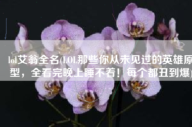 lol艾翁全名(LOL那些你从未见过的英雄原型，全看完晚上睡不着！每个都丑到爆)
