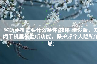 监听手机需要什么条件(教你5步设置，关闭手机里的监听功能，保护好个人隐私信息)