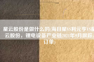 星云股份是做什么的(海目星VS利元亨VS星云股份，锂电设备产业链2021年9月跟踪，订单)