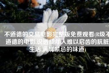 不道德的交易电影完整版免费观看(R级不道德的电影,说透成年人难以启齿的肮脏生活,满屏禁忌的味道)