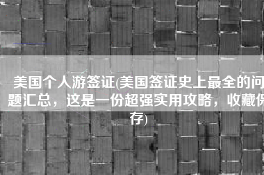 美国个人游签证(美国签证史上最全的问题汇总，这是一份超强实用攻略，收藏保存)