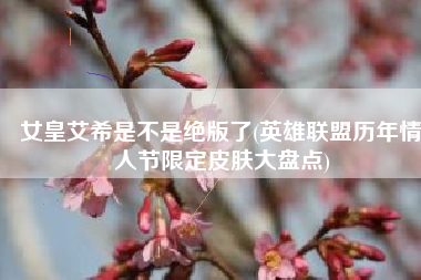 女皇艾希是不是绝版了(英雄联盟历年情人节限定皮肤大盘点)